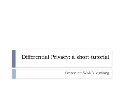 Differential Privacy: a short tutorial Presenter: WANG Yuxiang Some slides/materials extracted from Aaron Roth’s Lecture at CMU