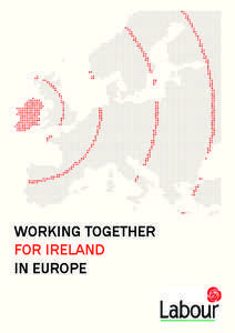 WORKING TOGETHER FOR IRELAND IN EUROPE Working Together for Ireland in Europe Labour’s Priorities for Europe