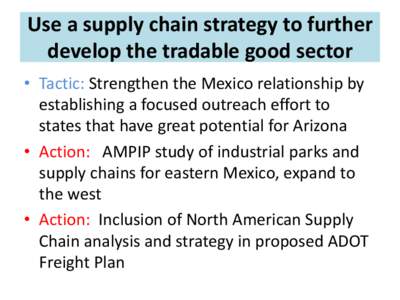 Use a supply chain strategy to further develop the tradable good sector • Tactic: Strengthen the Mexico relationship by establishing a focused outreach effort to states that have great potential for Arizona • Action: