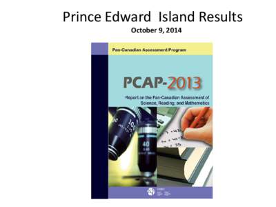 Prince Edward Island Results October 9, 2014 Facts about PCAP? Pan-Canadian Assessment Program • Based on common curriculum outcomes across provinces and