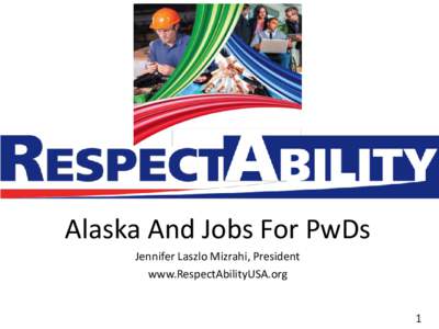 Alaska And Jobs For PwDs Jennifer Laszlo Mizrahi, President www.RespectAbilityUSA.org 1