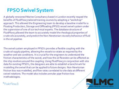 FPSO Swivel System A globally renowned Marine Consultancy based in London recently reaped the benefits of FluidFlow3 tailored training courses by adopting a “workshop” approach. This allowed the Engineering team to d