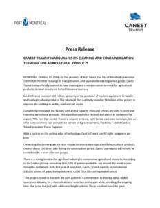 Press Release CANEST TRANSIT INAUGURATES ITS CLEANING AND CONTAINERIZATION TERMINAL FOR AGRICULTURAL PRODUCTS MONTREAL, October 20, 2014 – In the presence of Aref Salem, the City of Montreal’s executive committee mem