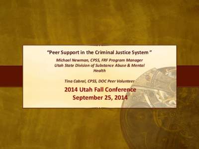 “Peer Support in the Criminal Justice System ” Michael Newman, CPSS, FRF Program Manager Utah State Division of Substance Abuse & Mental Health Tina Cabral, CPSS, DOC Peer Volunteer