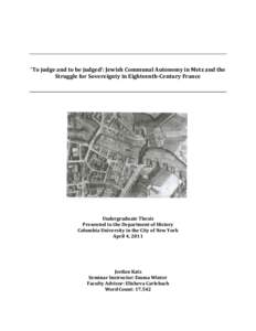 ‘To judge and to be judged’: Jewish Communal Autonomy in Metz and the Struggle for Sovereignty in Eighteenth-Century France Undergraduate Thesis Presented to the Department of History Columbia University in the City 