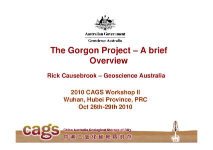 The Gorgon Project – A brief Overview Rick Causebrook – Geoscience Australia 2010 CAGS Workshop II Wuhan, Hubei Province, PRC Oct 26th-29th 2010