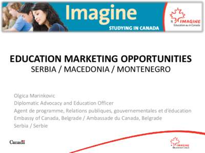 EDUCATION MARKETING OPPORTUNITIES SERBIA / MACEDONIA / MONTENEGRO Olgica Marinkovic Diplomatic Advocacy and Education Officer Agent de programme, Relations publiques, gouvernementales et d’éducation Embassy of Canada,