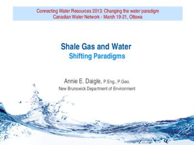 Connecting Water Resources 2013: Changing the water paradigm Canadian Water Network ­ March 19­21, Ottawa Shale Gas and Water  Shifting Paradigms