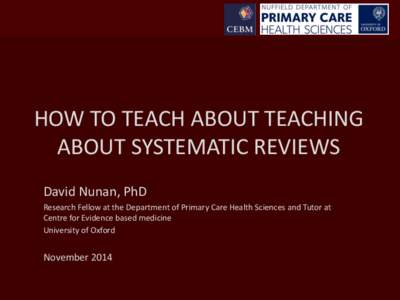 HOW TO TEACH ABOUT TEACHING ABOUT SYSTEMATIC REVIEWS David Nunan, PhD Research Fellow at the Department of Primary Care Health Sciences and Tutor at Centre for Evidence based medicine University of Oxford