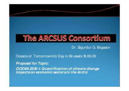 Dr. Sigurdur G. Bogason Oceans of TomorrowInfo Day in Brussels[removed]Proposal for Topic: OCEAN[removed]Quantification of climate change impacts on economic sectors in the Arctic