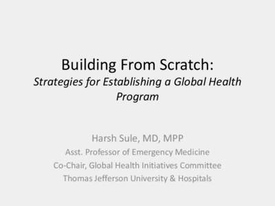 Building From Scratch:  Strategies for Establishing a Global Health Program Harsh Sule, MD, MPP Asst. Professor of Emergency Medicine