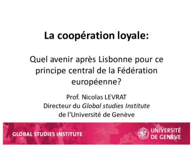 La	coopération	loyale: Quel	avenir	après	Lisbonne	pour	ce	 principe	central	de	la	Fédération européenne? Prof.	Nicolas	LEVRAT Directeur du	Global	studies	Institute