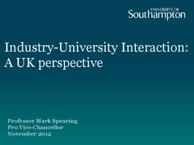 Industry-University Interaction: A UK perspective Professor Mark Spearing Pro Vice-Chancellor November 2012