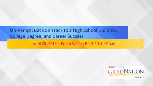 On-­‐Ramps:	
  Back	
  on	
  Track	
  to	
  a	
  High	
  School	
  Diploma,	
   College	
  Degree,	
  and	
  Career	
  Success	
   April	
  28,	
  2014	
  –	
  Room	
  Wilson	
  B	
  –	
  3:3