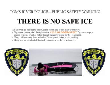 TOMS RIVER POLICE—PUBLIC SAFETY WARNING  THERE IS NO SAFE ICE Do not walk on any frozen ponds, lakes, rivers, bay or any other waterways. If you see someone fall through the ice, CALL 911 IMMEDIATELY. Do not attempt to