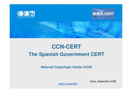 CCN-CERT The Spanish Government CERT National Cryptologic Center (CCN) Viena, September 2008 UNCLASSIFIED