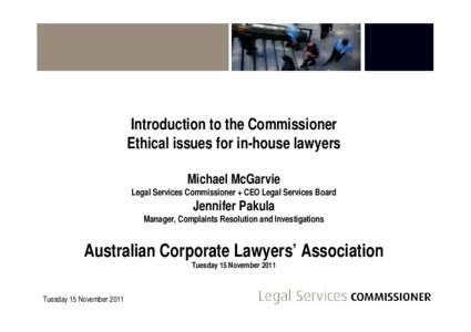 Introduction to the Commissioner Ethical issues for in-house lawyers Michael McGarvie Legal Services Commissioner + CEO Legal Services Board  Jennifer Pakula