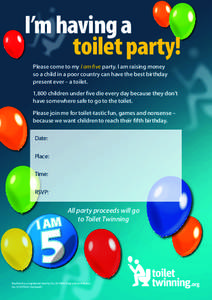 I’m having a 			toilet party! Please come to my I am five party. I am raising money so a child in a poor country can have the best birthday present ever – a toilet. 1,800 children under five die every day because the