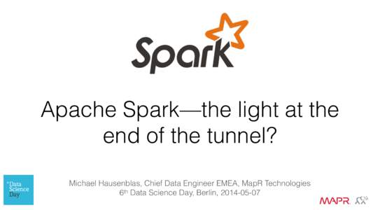 Apache Spark—the light at the end of the tunnel? Michael Hausenblas, Chief Data Engineer EMEA, MapR Technologies  6th Data Science Day, Berlin, [removed]  Apache Spark