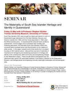 SEMINAR The Materiality of South Sea Islander Heritage and Identity in Queensland Friday 23 May with A/Professor Stephen Wickler TromsØ University Museum, University of TromsØ South Sea Islanders (SSI) were brought as 