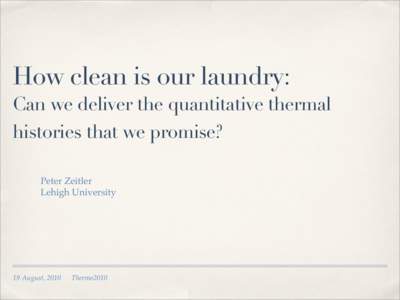 How clean is our laundry: Can we deliver the quantitative thermal histories that we promise? Peter Zeitler Lehigh University