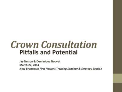 Crown Consultation Pitfalls and Potential Jay Nelson & Dominique Nouvet March 27, 2014 New Brunswick First Nations Training Seminar & Strategy Session