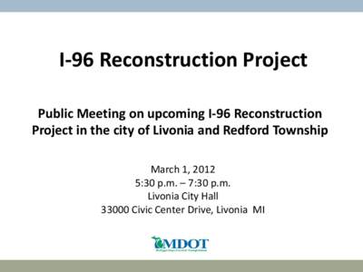 I-96 Reconstruction Project Public Meeting on upcoming I-96 Reconstruction Project in the city of Livonia and Redford Township March 1, 2012 5:30 p.m. – 7:30 p.m. Livonia City Hall