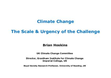 Climate Change The Scale & Urgency of the Challenge Brian Hoskins UK Climate Change Committee Director, Grantham Institute for Climate Change Imperial College, UK