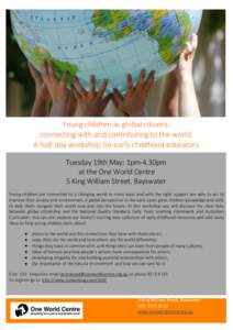 Young children as global citizens: connecting with and contributing to the world. A half-day workshop for early childhood educators Tuesday 19th May: 1pm-4.30pm at the One World Centre 5 King William Street, Bayswater