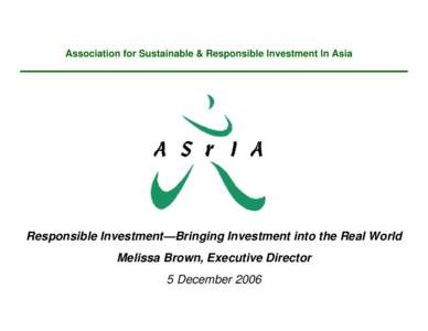 Association for Sustainable & Responsible Investment In Asia  Responsible Investment—Bringing Investment into the Real World Melissa Brown, Executive Director 5 December 2006