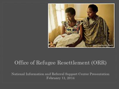 Photo courtesy of UNHCR  Office of Refugee Resettlement (ORR) National Information and Referral Support Center Presentation February 11, 2014