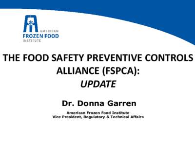 THE FOOD SAFETY PREVENTIVE CONTROLS ALLIANCE (FSPCA): UPDATE Dr. Donna Garren American Frozen Food Institute Vice President, Regulatory & Technical Affairs