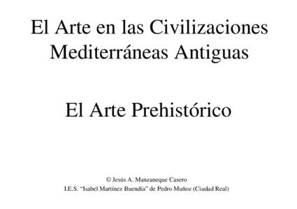 El Arte en las Civilizaciones Mediterráneas Antiguas El Arte Prehistórico © Jesús A. Manzaneque Casero I.E.S. “Isabel Martínez Buendía” de Pedro Muñoz (Ciudad Real)