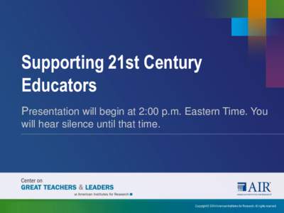 Supporting 21st Century Educators Presentation will begin at 2:00 p.m. Eastern Time. You will hear silence until that time.  Copyright © 2014 American Institutes for Research. All rights reserved.