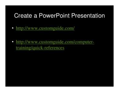 Create a PowerPoint Presentation • http://www.customguide.com/ • http://www.customguide.com/computertraining/quick-references Create a PowerPoint Presentation