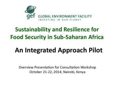 Sustainability and Resilience for Food Security in Sub-Saharan Africa An Integrated Approach Pilot Overview Presentation for Consultation Workshop October 21-22, 2014; Nairobi, Kenya