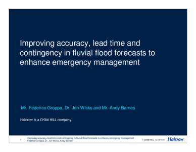 Improving accuracy, lead time and contingency in fluvial flood forecasts to enhance emergency management Mr. Federico Groppa, Dr. Jon Wicks and Mr. Andy Barnes Halcrow is a CH2M HILL company