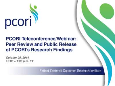 PCORI Teleconference/Webinar: Peer Review and Public Release of PCORI’s Research Findings October 29, [removed]:00 – 1:00 p.m. ET