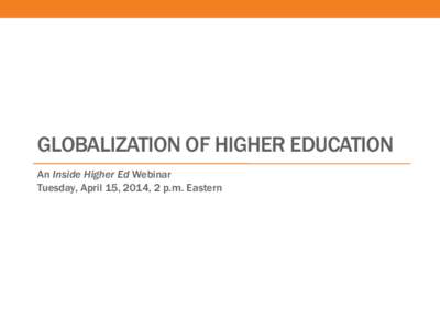 GLOBALIZATION OF HIGHER EDUCATION An Inside Higher Ed Webinar Tuesday, April 15, 2014, 2 p.m. Eastern Presenters • Scott Jaschik, editor of Inside Higher Ed,