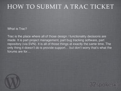 HOW TO SUBMIT A TRAC TICKET  What is Trac? Trac is the place where all of those design / functionality decisions are made. It is part project management, part bug tracking software, part repository (via SVN). It is all o