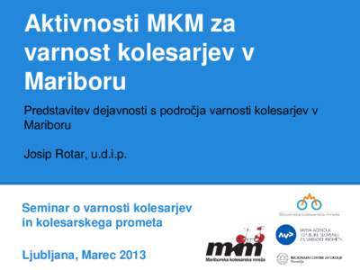 Aktivnosti MKM za varnost kolesarjev v Mariboru Predstavitev dejavnosti s področja varnosti kolesarjev v Mariboru Josip Rotar, u.d.i.p.