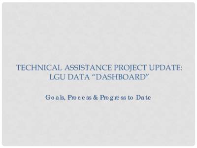 TECHNICAL ASSISTANCE PROJECT UPDATE: LGU DATA “DASHBOARD” Goals, Process & Progress to Date STRATEGIC CONTEXT: LGU ROLE • Scott to pull slides from LGU role slide desk and insert