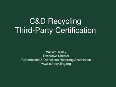 C&D Recycling Third-Party Certification William Turley Executive Director Construction & Demolition Recycling Association www.cdrecycling.org