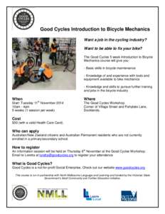 Good Cycles Introduction to Bicycle Mechanics Want a job in the cycling industry? Want to be able to fix your bike? The Good Cycles 5 week Introduction to Bicycle Mechanics course will give you: - Basic skills in bicycle