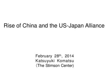 Rise of China and the US-Japan Alliance  February 28 th , 2014 Katsuyuki Komatsu （The Stimson Center)