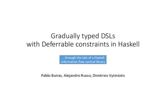 Gradually typed DSLs with Deferrable constraints in Haskell … through the tale of a Haskell information flow control library  Pablo Buiras, Alejandro Russo, Dimitrios Vytiniotis