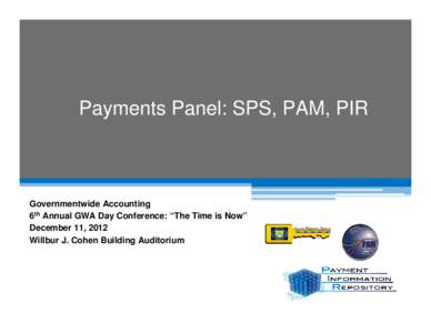Payments Panel: SPS, PAM, PIR  Governmentwide Accounting 6th Annual GWA Day Conference: “The Time is Now” December 11, 2012 Willbur J. Cohen Building Auditorium