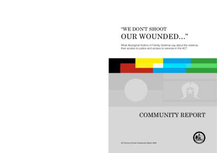 “We Don’t Shoot  Our Wounded…” What Aboriginal Victims of Family Violence say about the violence, their access to justice and access to services in the ACT