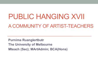 PUBLIC HANGING XVII A COMMUNITY OF ARTIST-TEACHERS Purnima Ruanglertbutr The University of Melbourne Mteach (Sec); MArtAdmin; BCA(Hons)