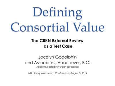 Defining Consortial Value The CRKN External Review as a Test Case Jocelyn Godolphin and Associates, Vancouver, B.C.